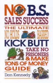 No B.S. Sales Success: The Ultimate No Holds Barred, Kick Butt, Take No Prisoners, Tough and Spirited Guide