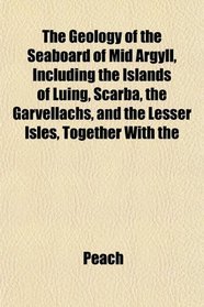 The Geology of the Seaboard of Mid Argyll, Including the Islands of Luing, Scarba, the Garvellachs, and the Lesser Isles, Together With the