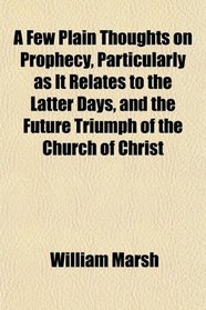 A Few Plain Thoughts on Prophecy, Particularly as It Relates to the Latter Days, and the Future Triumph of the Church of Christ