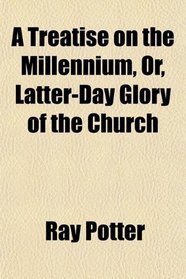 A Treatise on the Millennium, Or, Latter-Day Glory of the Church
