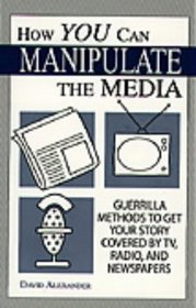 How You Can Manipulate The Media: Guerrilla Methods To Get Your Story Covered By TV, Radio, And Newspapers