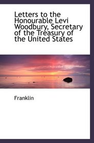 Letters to the Honourable Levi Woodbury, Secretary of the Treasury of the United States