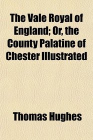 The Vale Royal of England; Or, the County Palatine of Chester Illustrated
