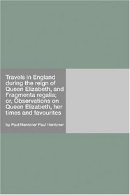 Travels in England during the reign of Queen Elizabeth, and Fragmenta regalia; or, Observations on Queen Elizabeth, her times and favourites