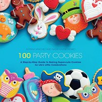 100 Party Cookies: A Step-by-Step Guide to Baking Show-Stopping Cookies for Life's Little Celebrations