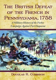 The British Defeat of the French in Pennsylvania, 1758: A Military History of the Forbes Campaign Against Fort Duquesne