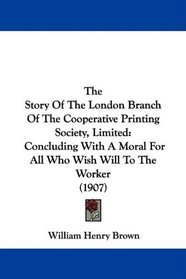 The Story Of The London Branch Of The Cooperative Printing Society, Limited: Concluding With A Moral For All Who Wish Will To The Worker (1907)