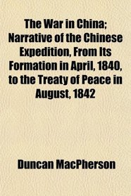 The War in China; Narrative of the Chinese Expedition, From Its Formation in April, 1840, to the Treaty of Peace in August, 1842
