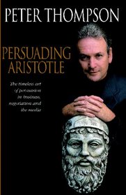 Persuading Aristotle: The timeless art of persuasion in business, negotiation and the media