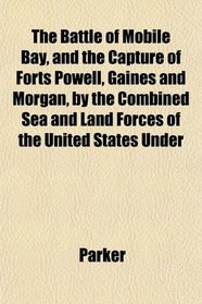 The Battle of Mobile Bay, and the Capture of Forts Powell, Gaines and Morgan, by the Combined Sea and Land Forces of the United States Under