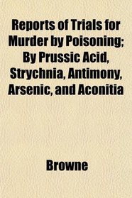 Reports of Trials for Murder by Poisoning; By Prussic Acid, Strychnia, Antimony, Arsenic, and Aconitia