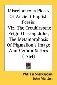 Miscellaneous Pieces Of Ancient English Poesie: Viz. The Troublesome Reign Of King John, The Metamorphosis Of Pigmalion's Image And Certain Satires (1764)