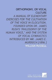 Orthophony, or Vocal Culture: A Manual of Elementary Exercises for the Cultivation of the Voice in Elocution. Founded Upon Dr. James Rush's 
