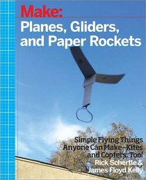 Make: Planes, Gliders and Paper Rockets: Simple Flying Things Anyone Can Make--Kites and Copters, Too!