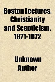 Boston Lectures, Christianity and Scepticism. 1871-1872