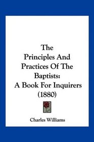 The Principles And Practices Of The Baptists: A Book For Inquirers (1880)