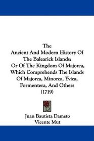 The Ancient And Modern History Of The Balearick Islands: Or Of The Kingdom Of Majorca, Which Comprehends The Islands Of Majorca, Minorca, Yvica, Formentera, And Others (1719)