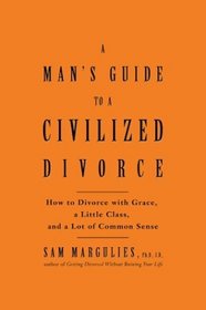 Man's Guide to a Civilized Divorce : How to Divorce with Grace, a Little Class, and a Lot of Common Sense