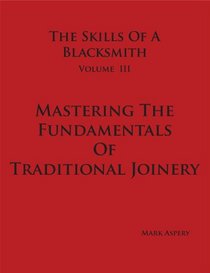 Mastering The Fundamentals Of Traditional Joinery (The Skills Of A Blacksmith Vol. III)