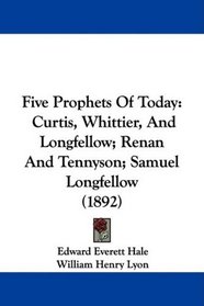 Five Prophets Of Today: Curtis, Whittier, And Longfellow; Renan And Tennyson; Samuel Longfellow (1892)