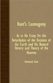 Kant's Cosmogony - As In His Essay On The Retardation Of The Rotation Of The Earth And His Natural History And Theory Of The Heavens