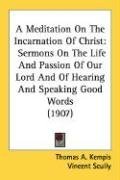 A Meditation On The Incarnation Of Christ: Sermons On The Life And Passion Of Our Lord And Of Hearing And Speaking Good Words (1907)