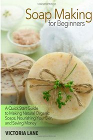 Soap Making for Beginners: A Quick Start Guide to Making Natural Organic Soaps, Nourishing Your Skin, and Saving Money (Soap Making - How to Make Soap ... that Make You Look Younger and Beautiful)