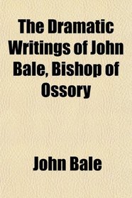 The Dramatic Writings of John Bale, Bishop of Ossory