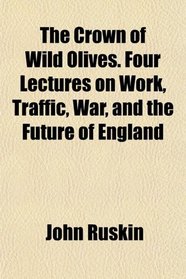 The Crown of Wild Olives. Four Lectures on Work, Traffic, War, and the Future of England