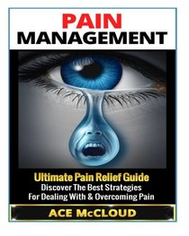 Pain Management: Ultimate Pain Relief Guide- Discover The Best Strategies For Dealing With & Overcoming Pain (Pain Management, Pain Relief, Chronic ... Pain Treatment, Joint Pain, Treating Pain)