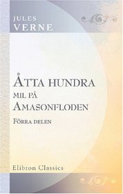 tta hundra mil p Amasonfloden: Af Jules Verne. fversttning frn franskan af C. A. Swahn. Frra delen (Swedish Edition)