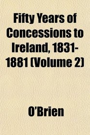 Fifty Years of Concessions to Ireland, 1831-1881 (Volume 2)