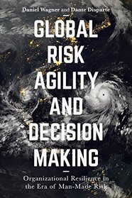 Global Risk Agility and Decision Making: Organizational Resilience in the Era of Manmade Risk