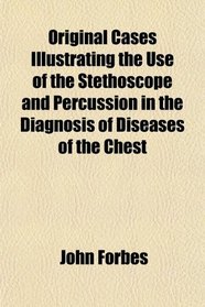 Original Cases Illustrating the Use of the Stethoscope and Percussion in the Diagnosis of Diseases of the Chest