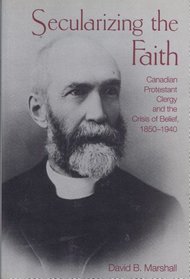 Secularizing the Faith: Canadian Protestant Clergy and the Crisis of Belief, 1850-1940