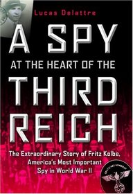 A Spy at the Heart of the Third Reich : The Extraordinary Life of Fritz Kolbe, America's Most Important Spy in World War II