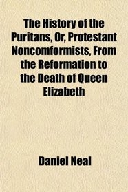 The History of the Puritans, Or, Protestant Noncomformists, From the Reformation to the Death of Queen Elizabeth