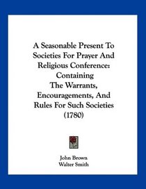 A Seasonable Present To Societies For Prayer And Religious Conference: Containing The Warrants, Encouragements, And Rules For Such Societies (1780)