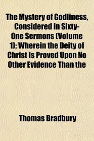 The Mystery of Godliness, Considered in Sixty-One Sermons (Volume 1); Wherein the Deity of Christ Is Proved Upon No Other Evidence Than the
