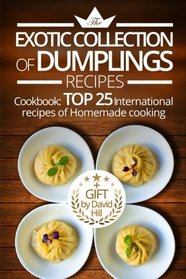 The exotic collection of dumplings recipes.: Cookbook: top 25 international recipes of homemade cooking.