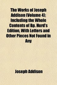 The Works of Joseph Addison (Volume 4); Including the Whole Contents of Bp. Hurd's Edition, With Letters and Other Pieces Not Found in Any