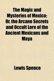 The Magic and Mysteries of Mexico; Or, the Arcane Secrets and Occult Lore of the Ancient Mexicans and Maya