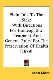 Plain Talk To The Sick: With Directions For Homeopathic Treatment And General Rules For The Preservation Of Health (1879)