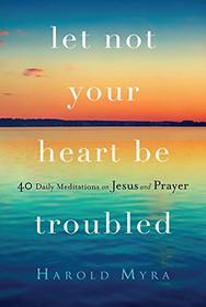 Let Not Your Heart Be Troubled: 40 Daily Meditations on Jesus and Prayer