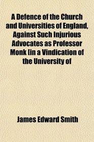 A Defence of the Church and Universities of England, Against Such Injurious Advocates as Professor Monk [in a Vindication of the University of