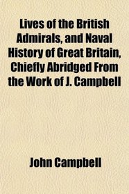 Lives of the British Admirals, and Naval History of Great Britain, Chiefly Abridged From the Work of J. Campbell
