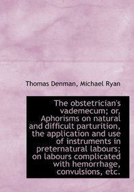 The obstetrician's vademecum; or, Aphorisms on natural and difficult parturition, the application an