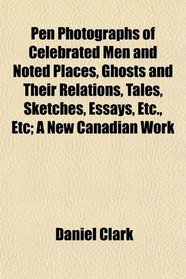 Pen Photographs of Celebrated Men and Noted Places, Ghosts and Their Relations, Tales, Sketches, Essays, Etc., Etc; A New Canadian Work