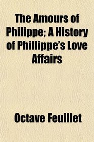 The Amours of Philippe; A History of Phillippe's Love Affairs