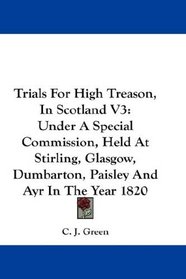 Trials For High Treason, In Scotland V3: Under A Special Commission, Held At Stirling, Glasgow, Dumbarton, Paisley And Ayr In The Year 1820